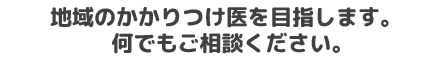 地域のかかりつけ医を目指します。何でもご相談ください。